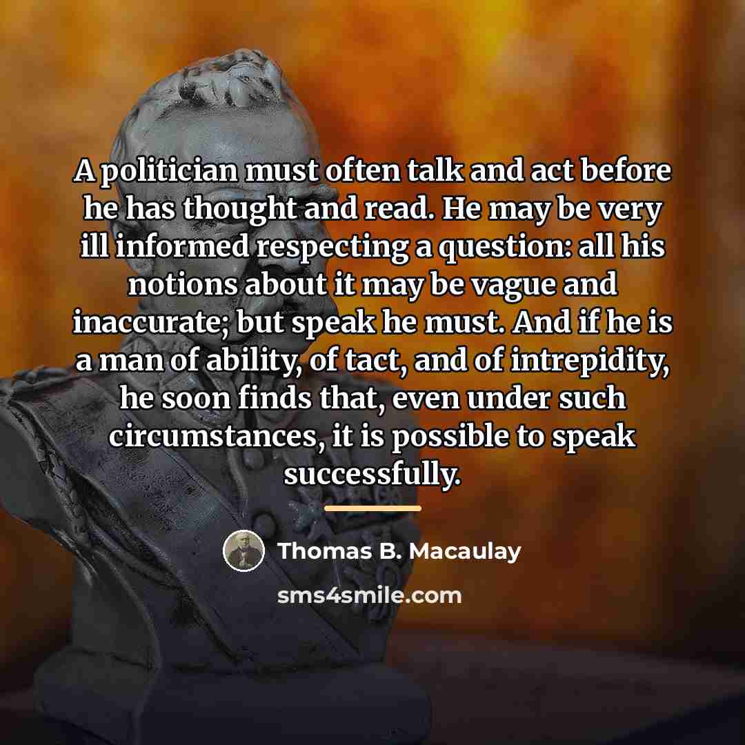 “A politician must often talk and act before he has…” quote by Thomas B. Macaulay