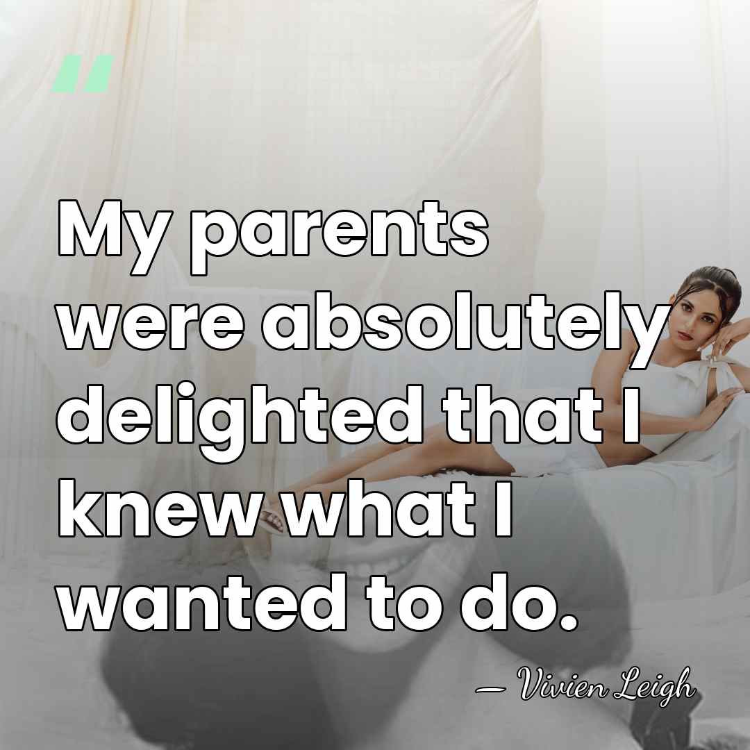 My parents were absolutely delighted that I knew what I wanted to&hellip; - Vivien Leigh