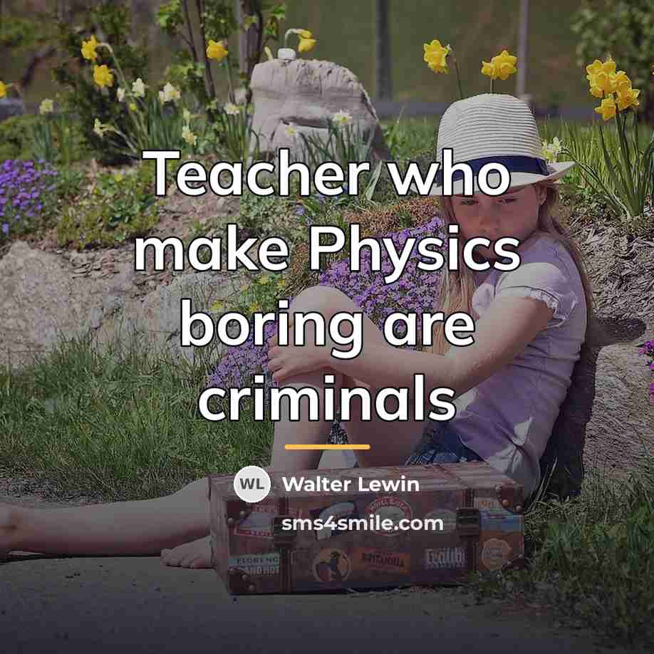 “Teacher who make Physics boring are criminals…” quote by Walter Lewin