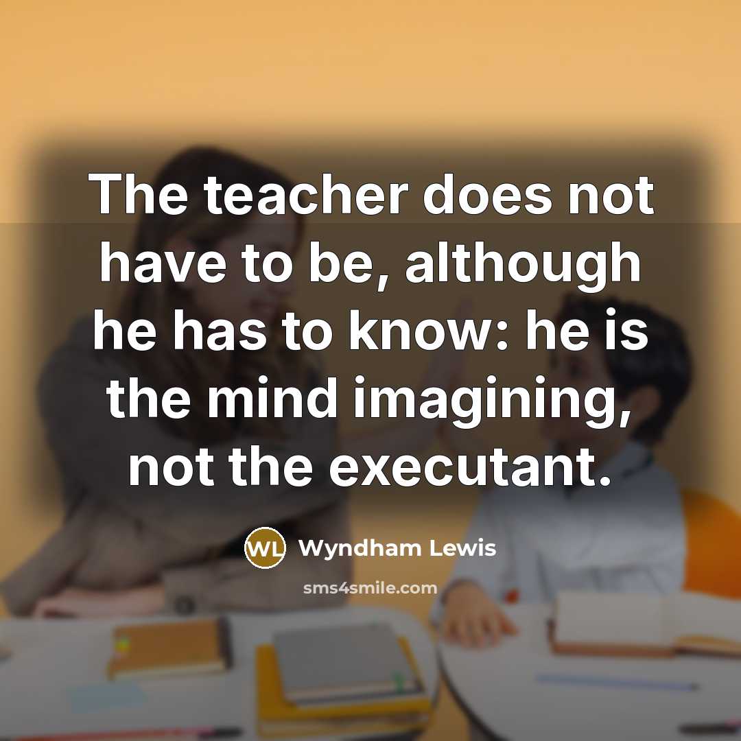 “The teacher does not have to be, although he has…” quote by Wyndham Lewis