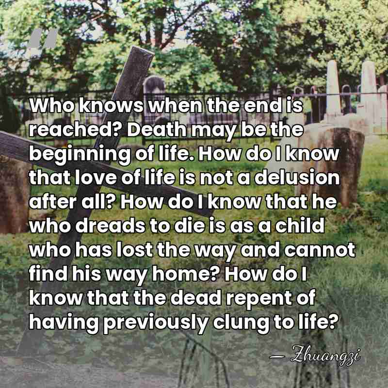Who knows when the end is reached? Death may be the beginning&hellip; - Zhuangzi
