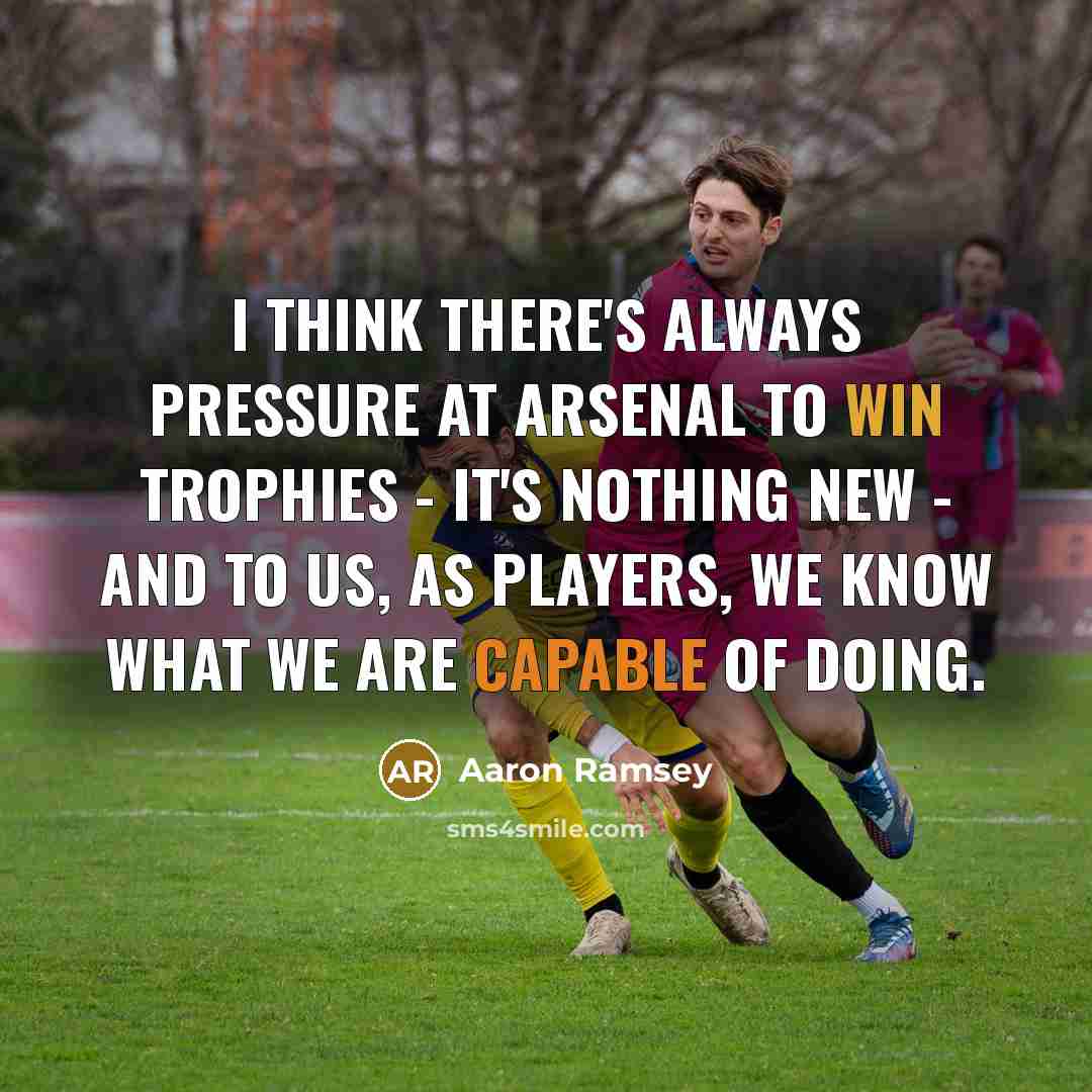 “I think there's always pressure at Arsenal to win trophies - it's nothing new - and to us, as players, we know what we are capable of doing.” quote by Aaron Ramsey