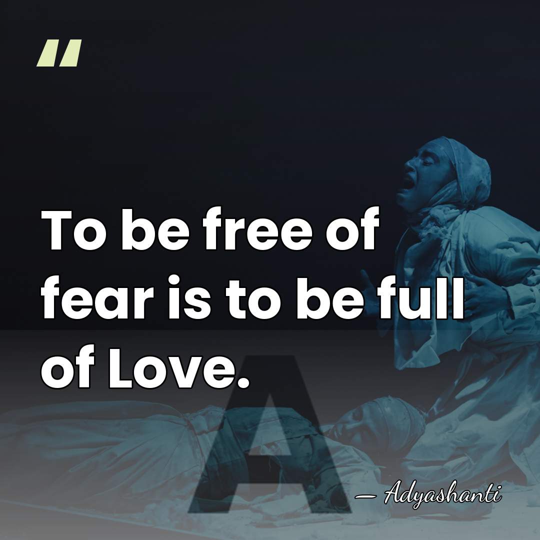 To be free of fear is to be full of Love. - Adyashanti