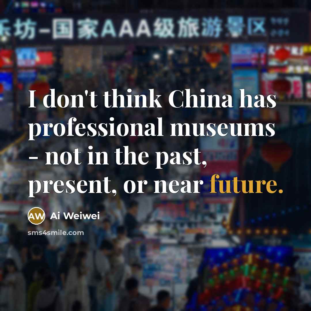 “I don't think China has professional museums - not in…” quote by Ai Weiwei