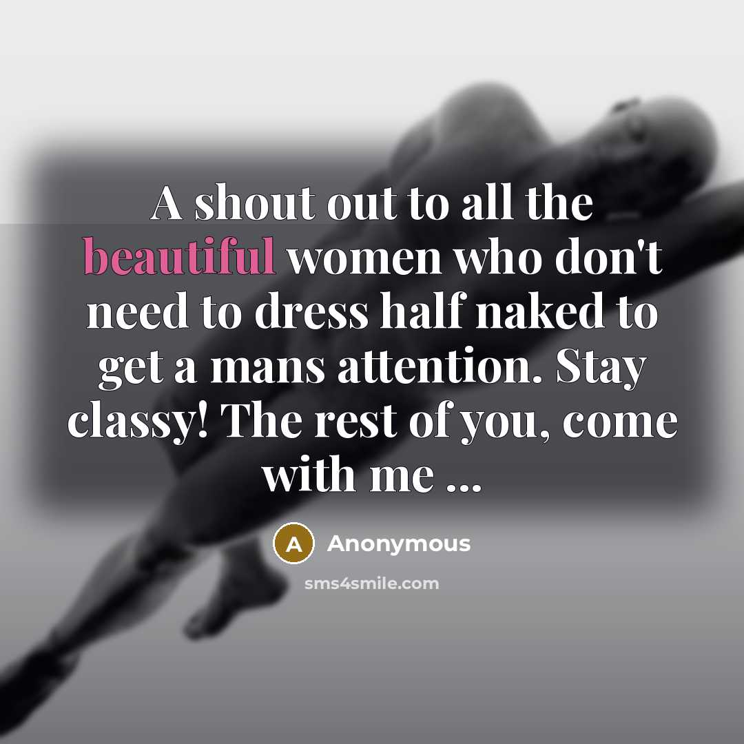 “A shout out to all the beautiful women who don't need to dress half naked to get a mans attention. Stay classy! The rest of you, come with me ...” quote by Anonymous