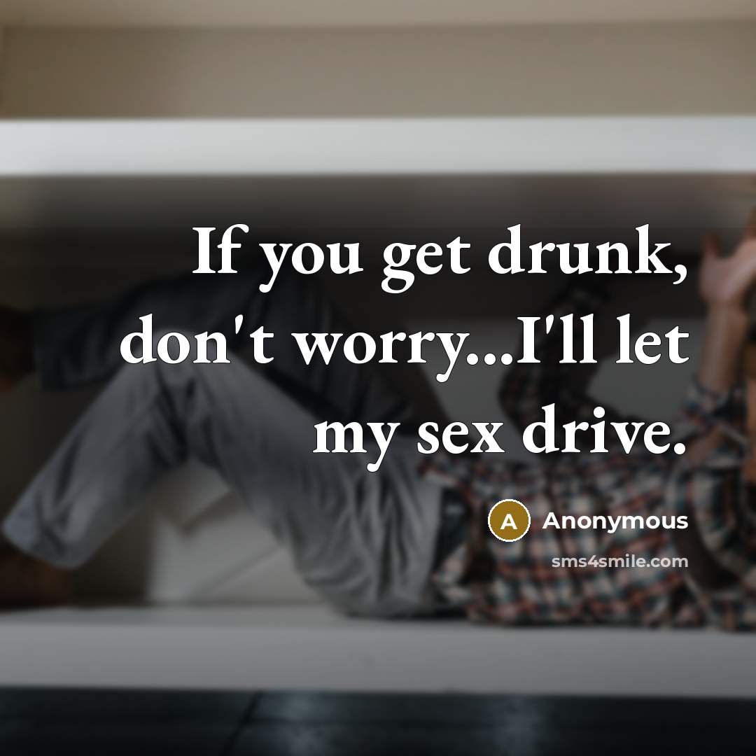 “If you get drunk, don't worry...I'll let my sex drive.…” quote by Anonymous