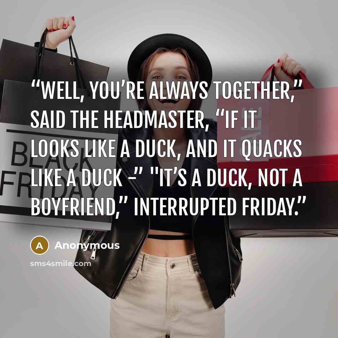 “Well, you’re always together,” said the Headmaster, “If it looks like a duck, and it quacks like a duck -” "It’s a duck, not a boyfriend,” interrupted Friday.” quote by Anonymous
