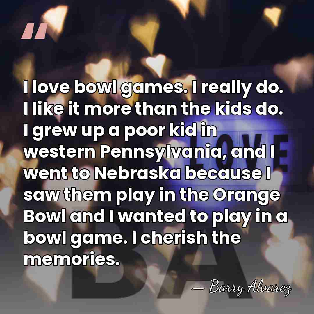 I love bowl games. I really do. I like it more than&hellip; - Barry Alvarez