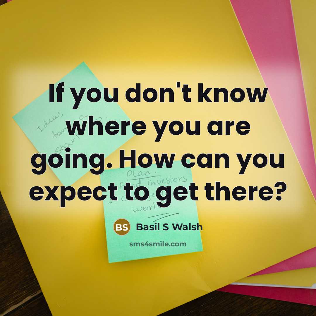 “If you don't know where you are going. How can you expect to get there?” quote by Basil S Walsh