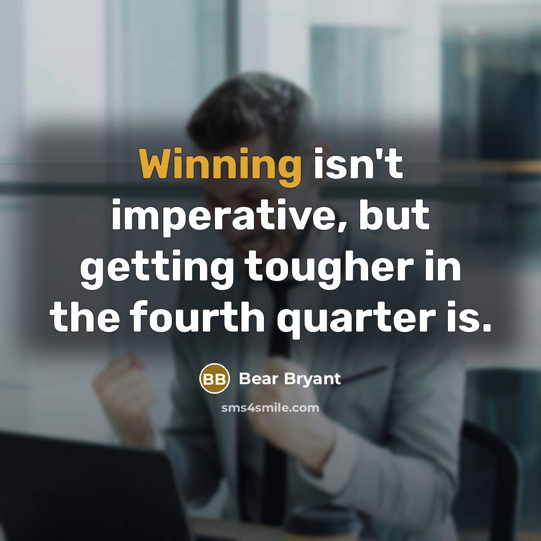 “Winning isn't imperative, but getting tougher in the fourth quarter…” quote by Bear Bryant