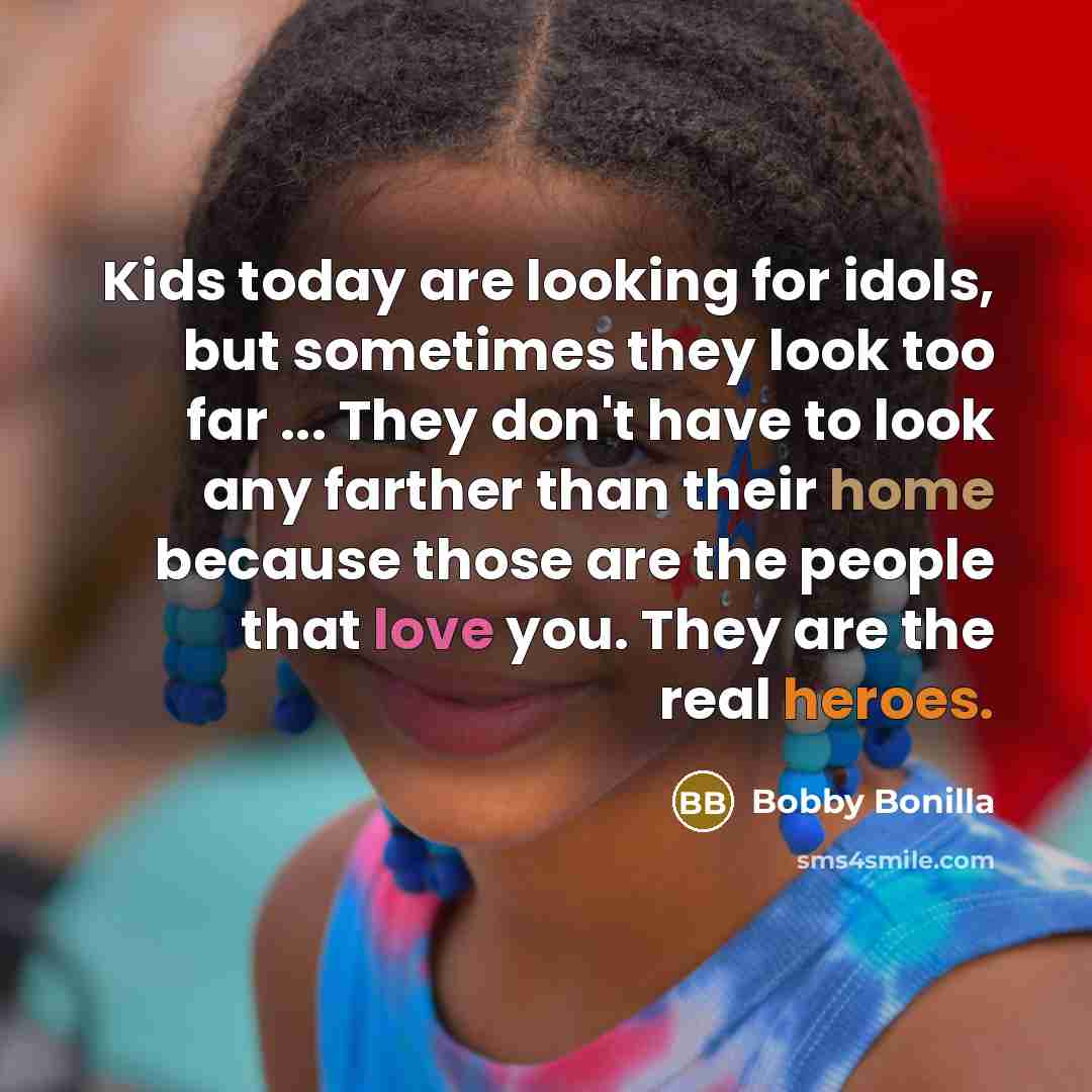 “Kids today are looking for idols, but sometimes they look too far ... They don't have to look any farther than their home because those are the people that love you. They are the real heroes.” quote by Bobby Bonilla
