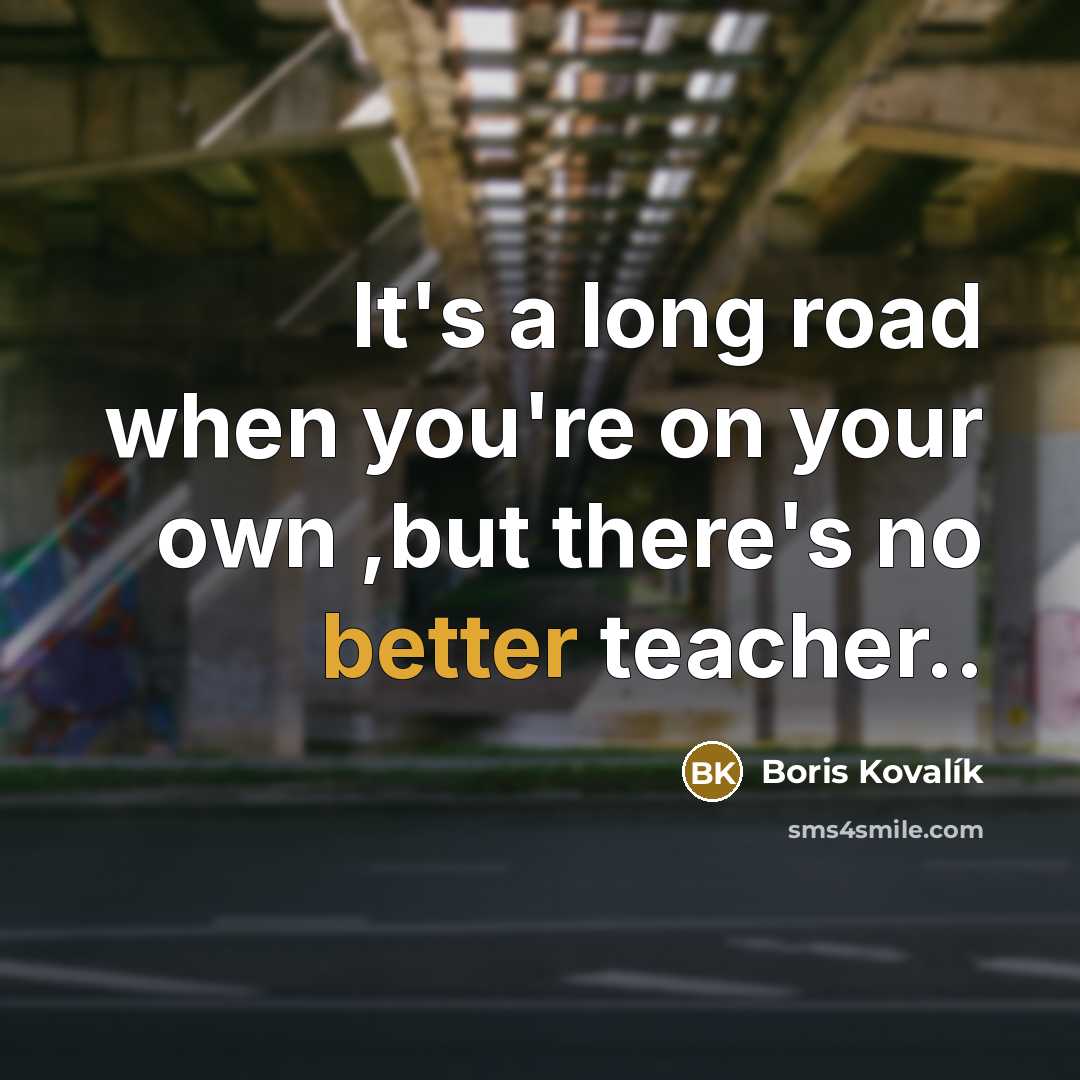 “It's a long road when you're on your own ,but there's no better teacher..” quote by Boris Kovalík