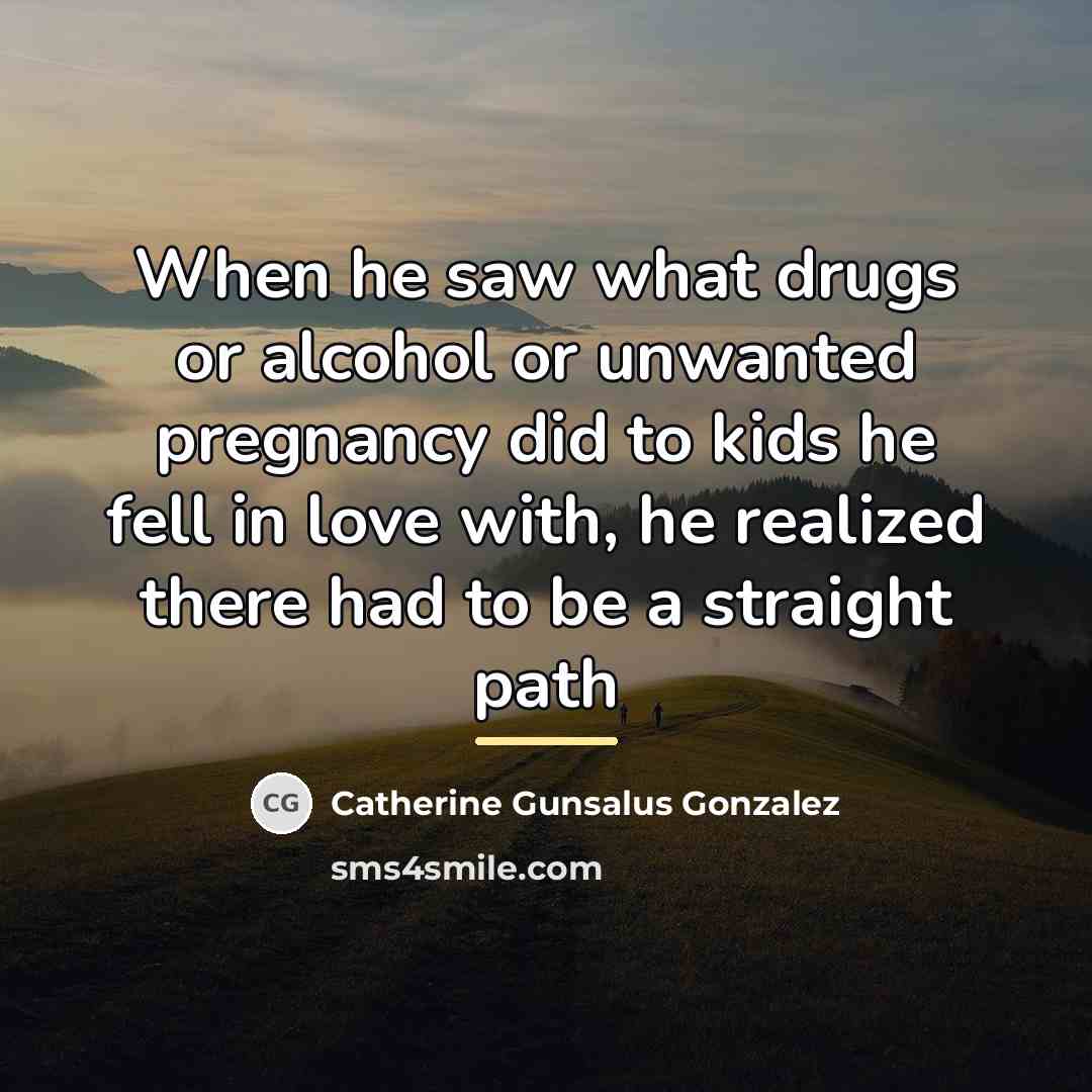 “When he saw what drugs or alcohol or unwanted pregnancy…” quote by Catherine Gunsalus Gonzalez