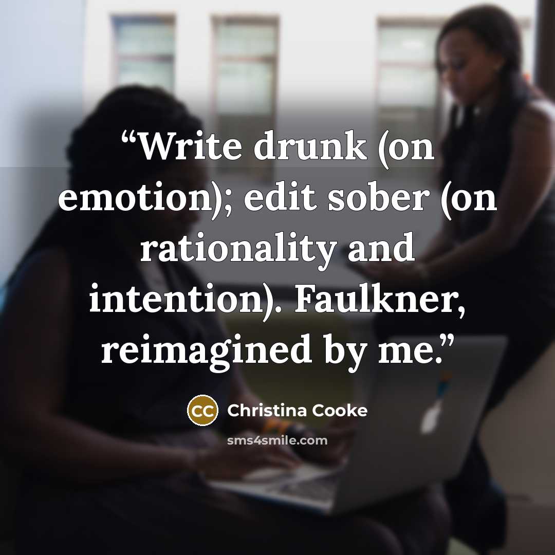 “Write drunk (on emotion); edit sober (on rationality and intention). Faulkner, reimagined by me.” quote by Christina Cooke
