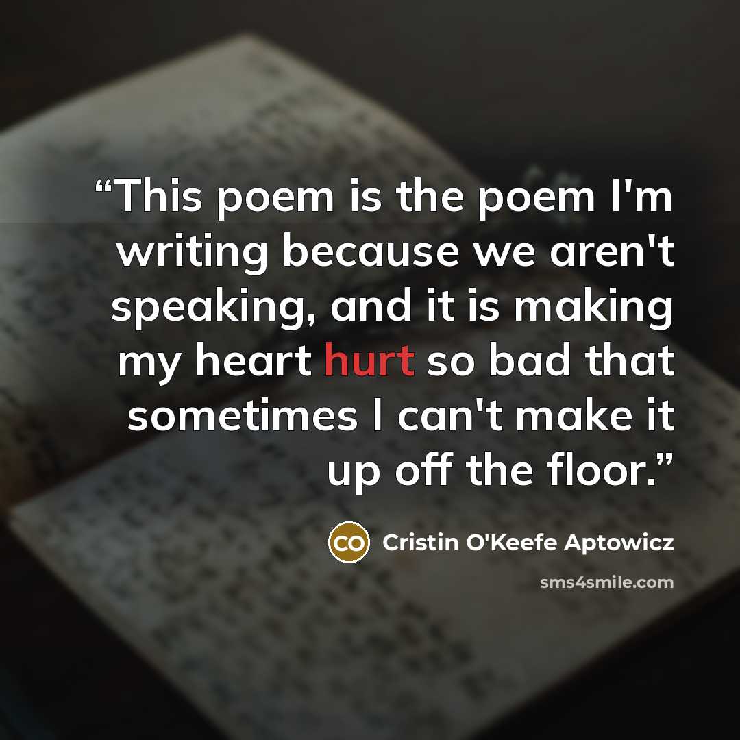 “This poem is the poem I'm writing because we aren't speaking, and it is making my heart hurt so bad that sometimes I can't make it up off the floor.” quote by Cristin O'Keefe Aptowicz