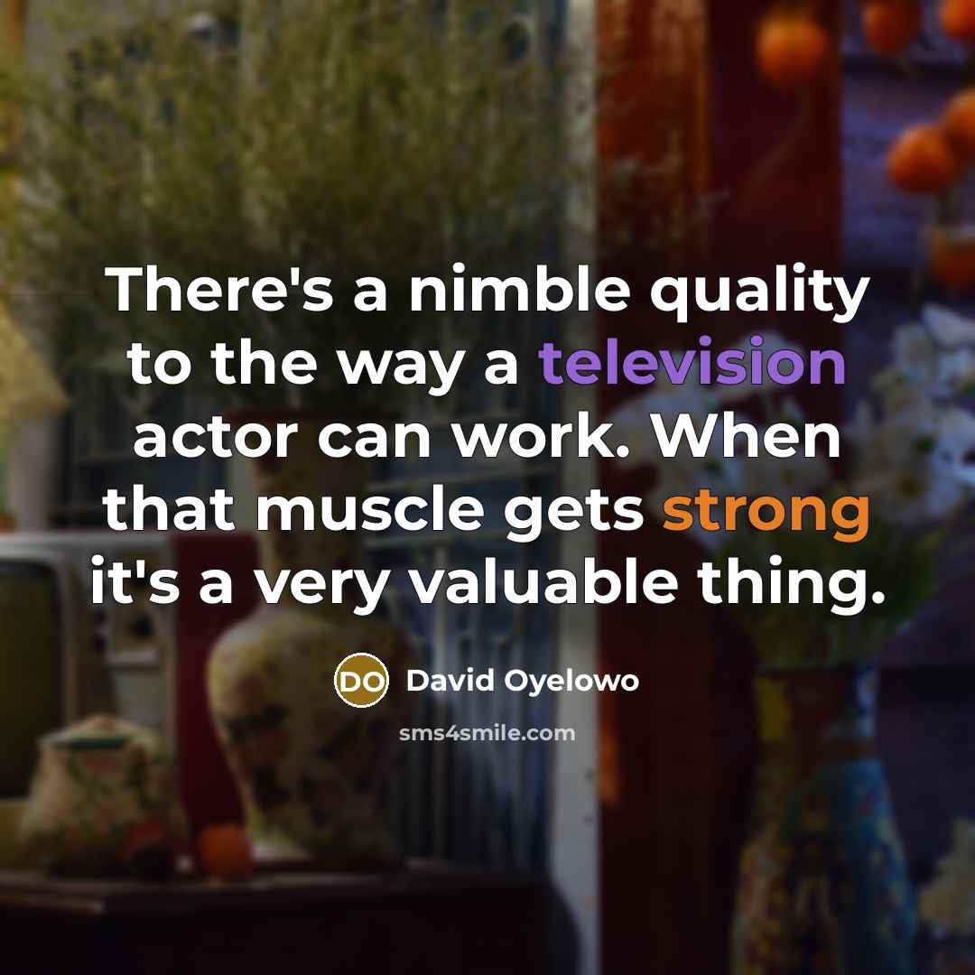 “There's a nimble quality to the way a television actor can work. When that muscle gets strong it's a very valuable thing.” quote by David Oyelowo