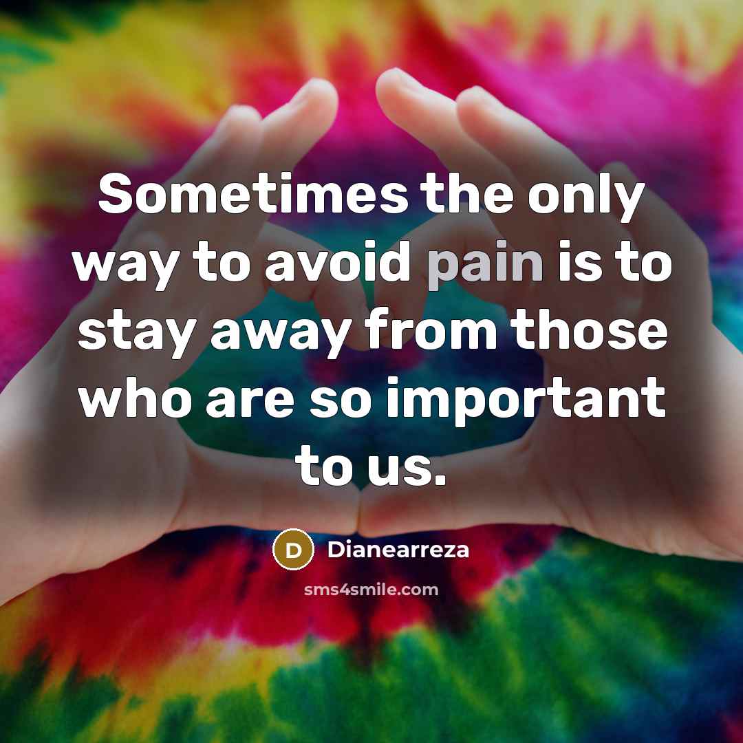 “Sometimes the only way to avoid pain is to stay away from those who are so important to us.” quote by Dianearreza