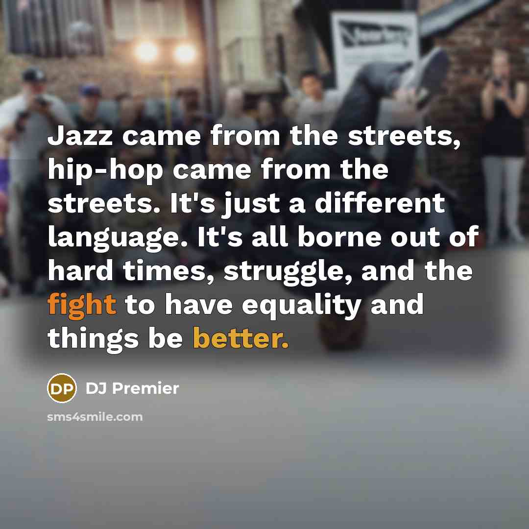 “Jazz came from the streets, hip-hop came from the streets. It's just a different language. It's all borne out of hard times, struggle, and the fight to have equality and things be better.” quote by DJ Premier