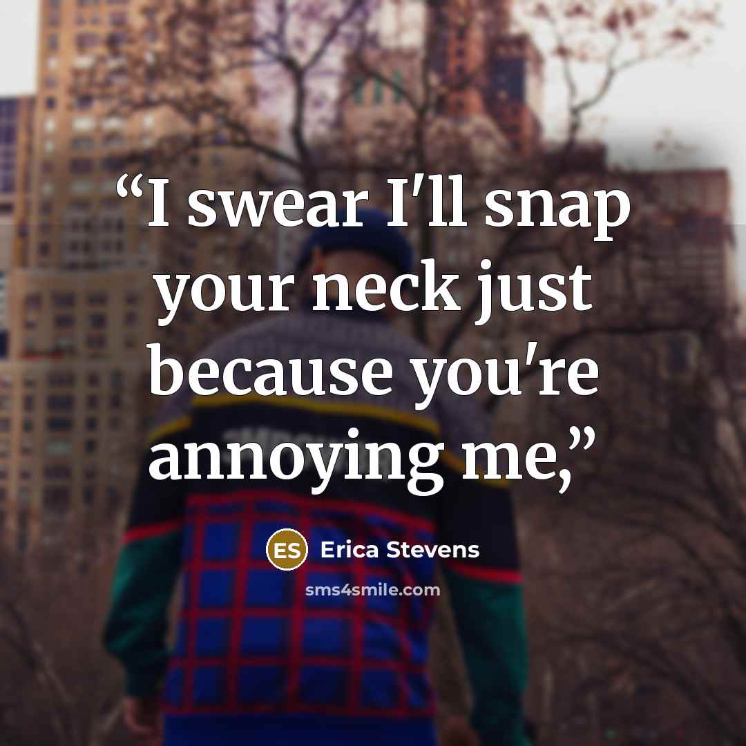 “I swear I'll snap your neck just because you're annoying me,” quote by Erica Stevens