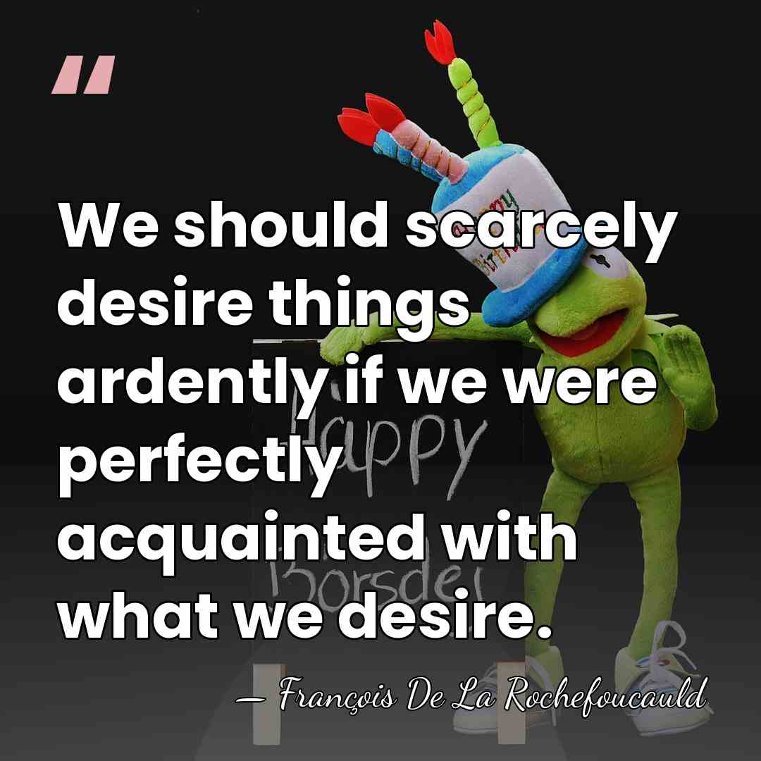 We should scarcely desire things ardently if we were perfectly acquainted with&hellip; - Francois de La Rochefoucauld