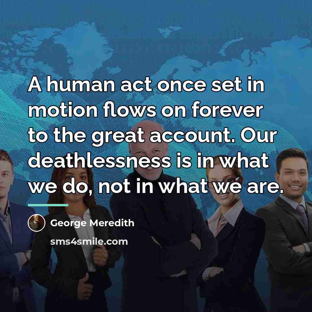 “A human act once set in motion flows on forever…” quote by George Meredith