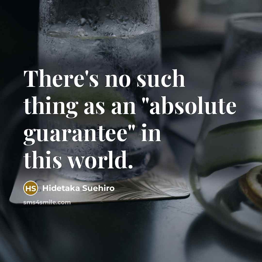 “There's no such thing as an "absolute guarantee" in this world.” quote by Hidetaka Suehiro