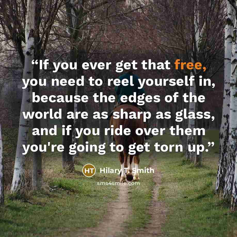 “If you ever get that free, you need to reel yourself in, because the edges of the world are as sharp as glass, and if you ride over them you're going to get torn up.” quote by Hilary T. Smith