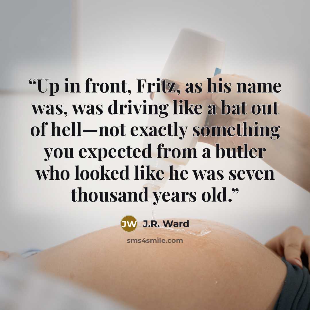 “Up in front, Fritz, as his name was, was driving like a bat out of hell—not exactly something you expected from a butler who looked like he was seven thousand years old.” quote by J.R. Ward