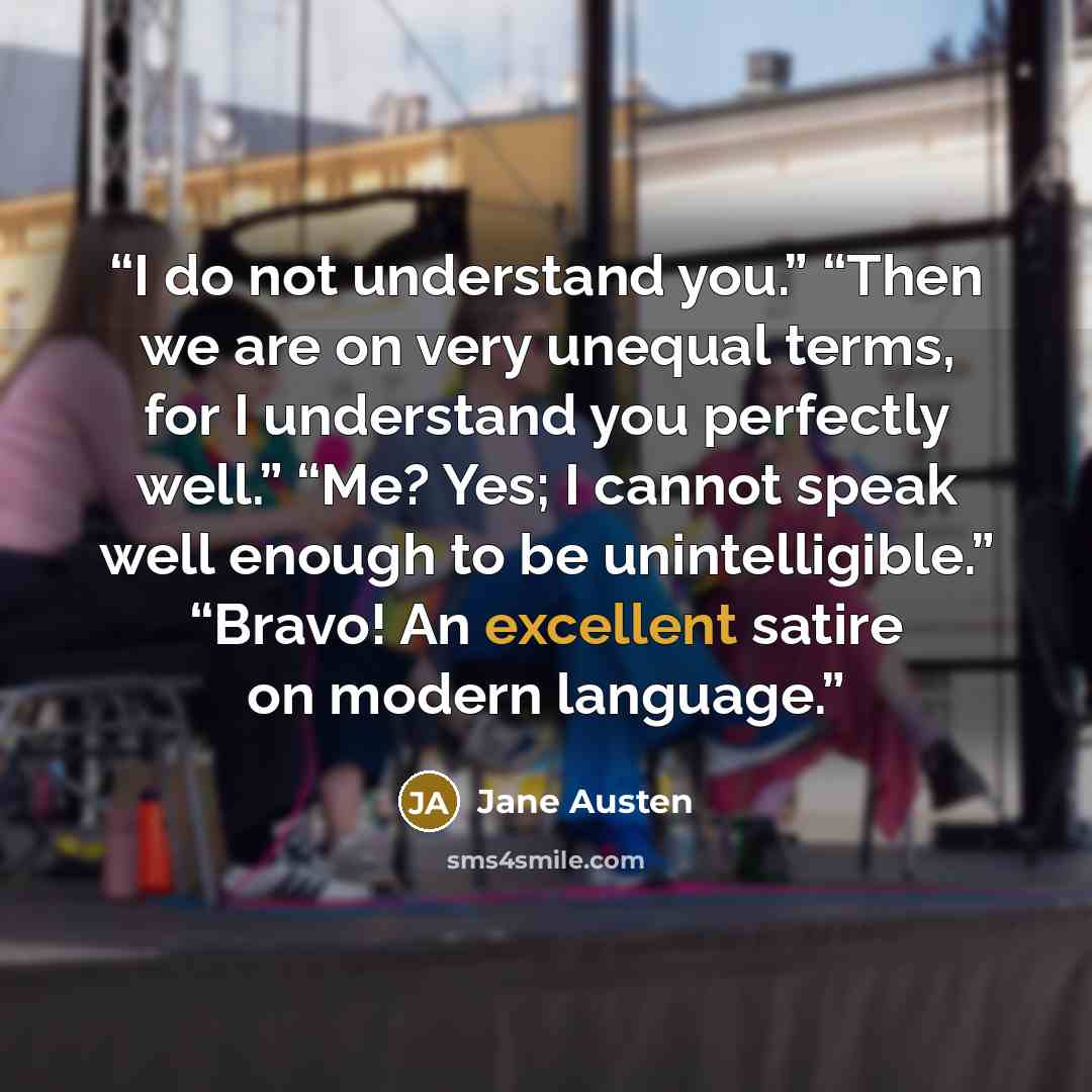 “I do not understand you.” “Then we are on very unequal terms, for I understand you perfectly well.” “Me? Yes; I cannot speak well enough to be unintelligible.” “Bravo! An excellent satire on modern language.” quote by Jane Austen