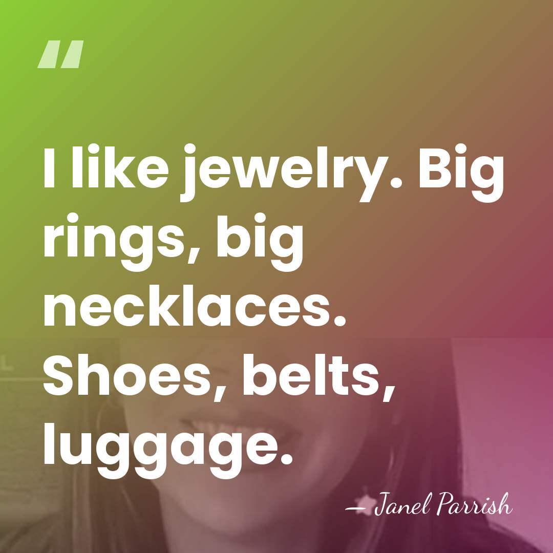 I like jewelry. Big rings, big necklaces. Shoes, belts, luggage. - Janel Parrish