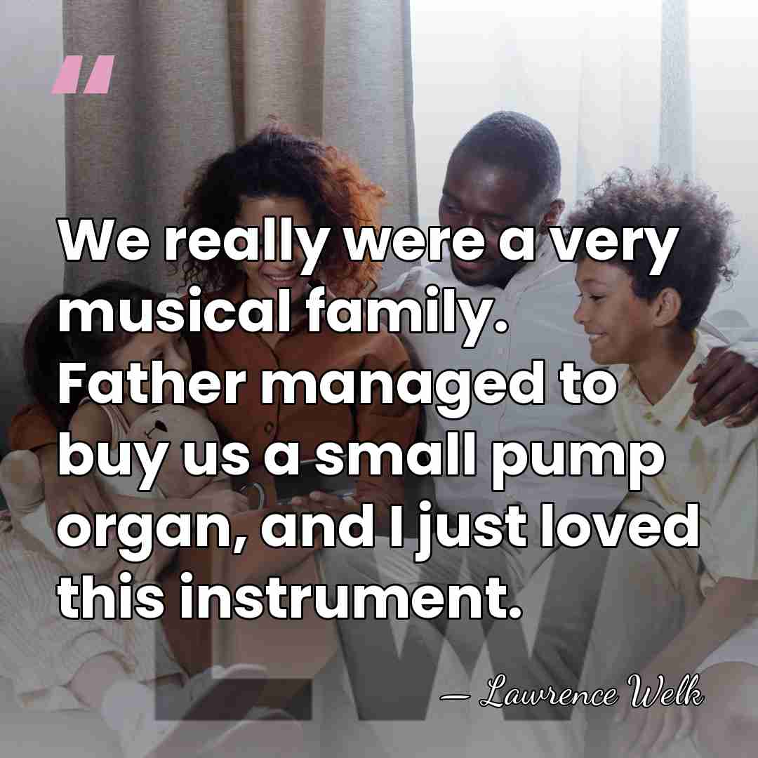 We really were a very musical family. Father managed to buy us&hellip; - Lawrence Welk