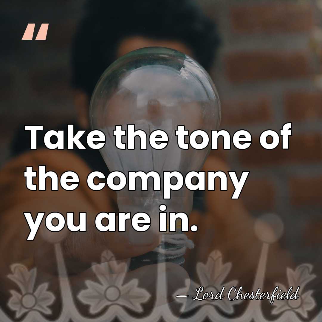 Take the tone of the company you are in. - Lord Chesterfield