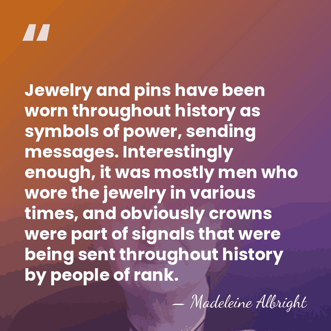 Jewelry and pins have been worn throughout history as symbols of power,&hellip; - Madeleine Albright