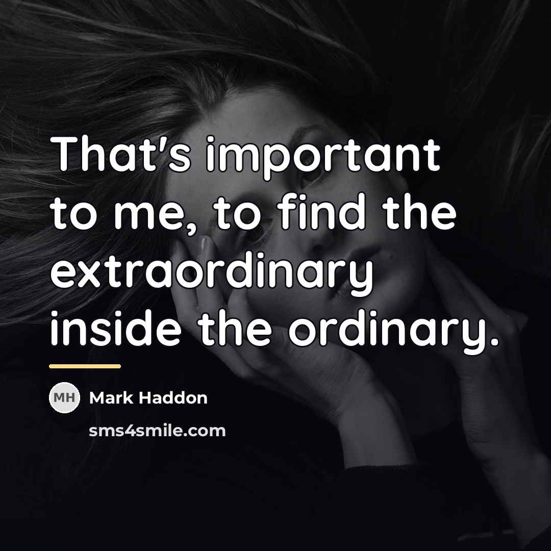 “That's important to me, to find the extraordinary inside the…” quote by Mark Haddon