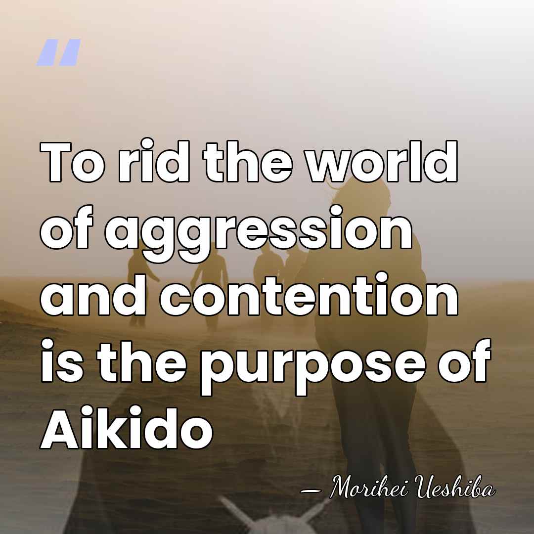 To rid the world of aggression and contention is the purpose of&hellip; - Morihei Ueshiba