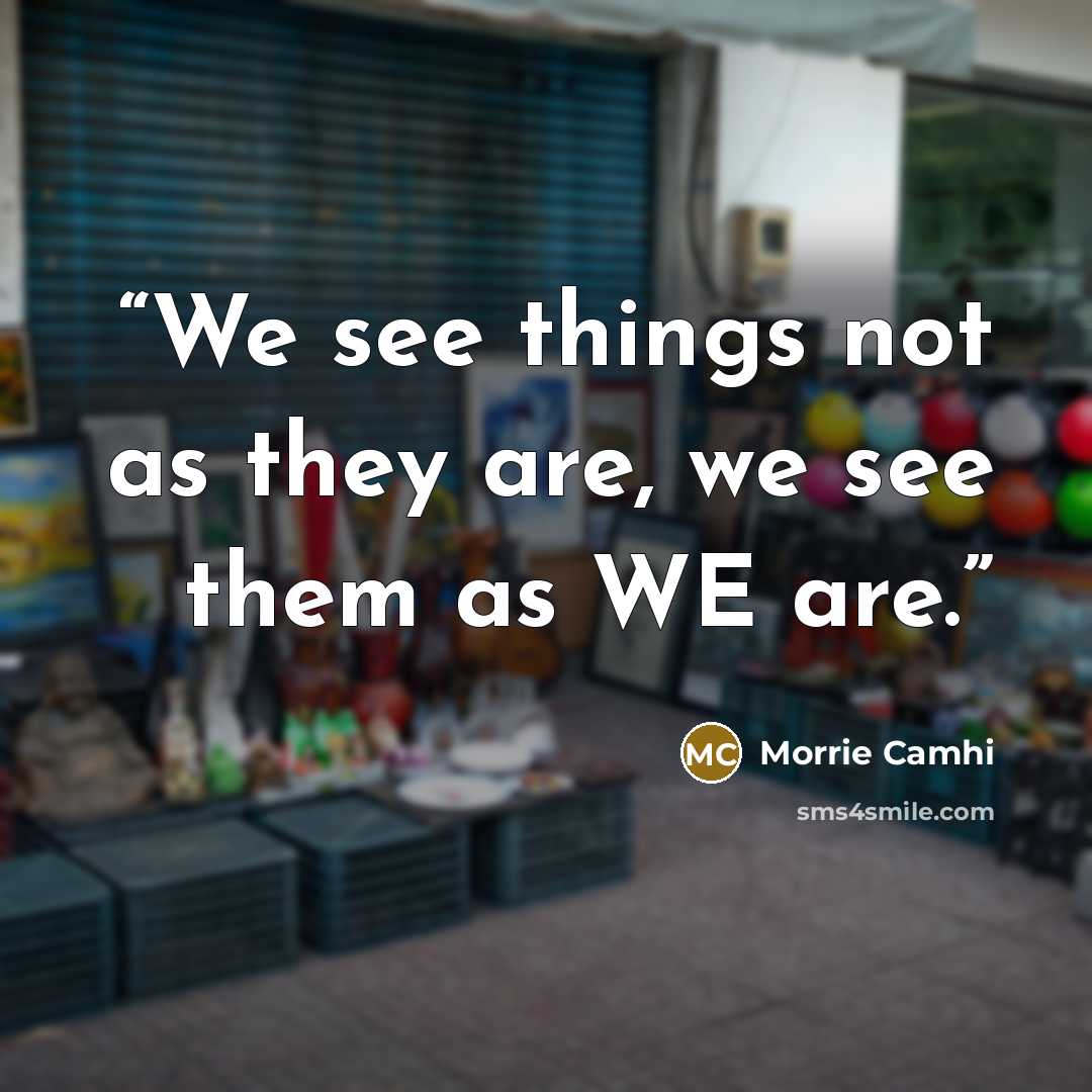 “We see things not as they are, we see them as WE are.” quote by Morrie Camhi