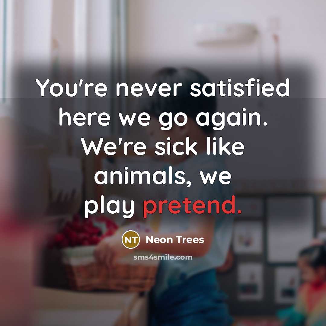 “You're never satisfied here we go again. We're sick like animals, we play pretend.” quote by Neon Trees