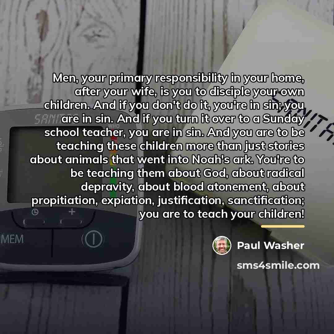 “Men, your primary responsibility in your home, after your wife,…” quote by Paul Washer