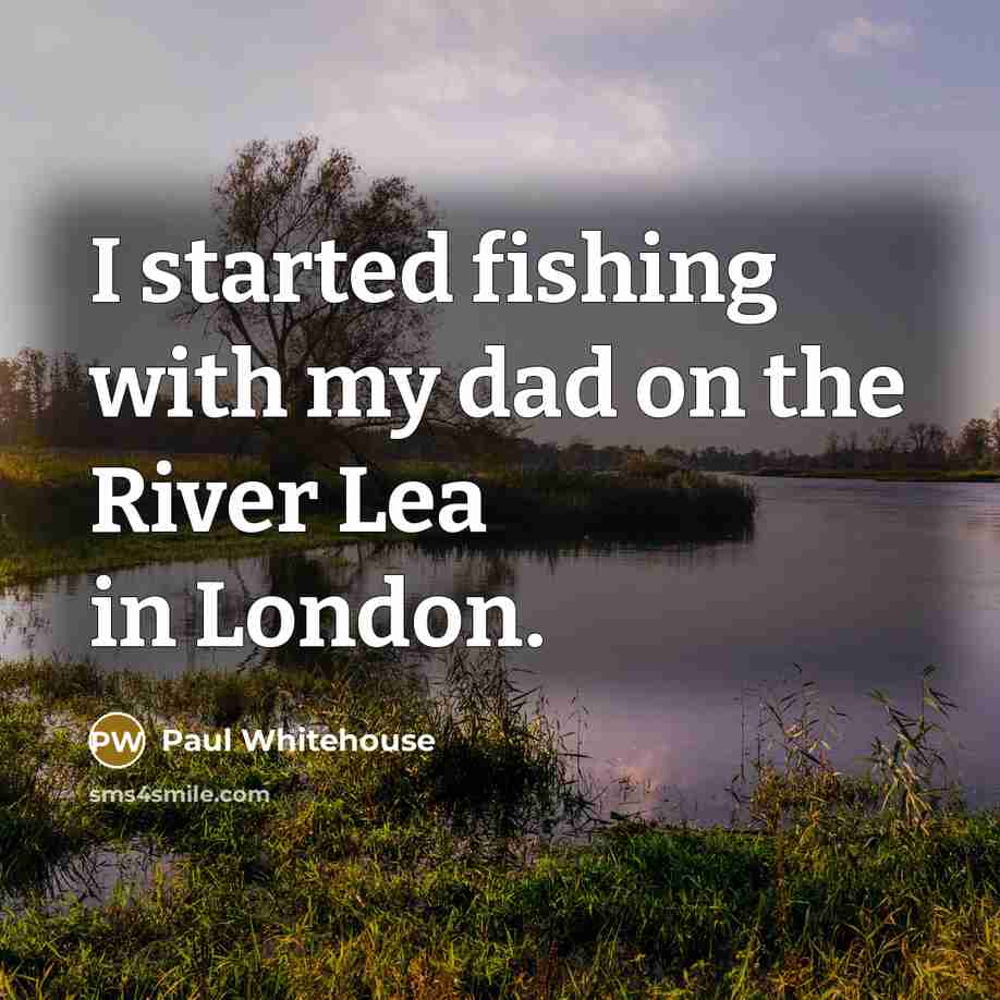 “I started fishing with my dad on the River Lea…” quote by Paul Whitehouse