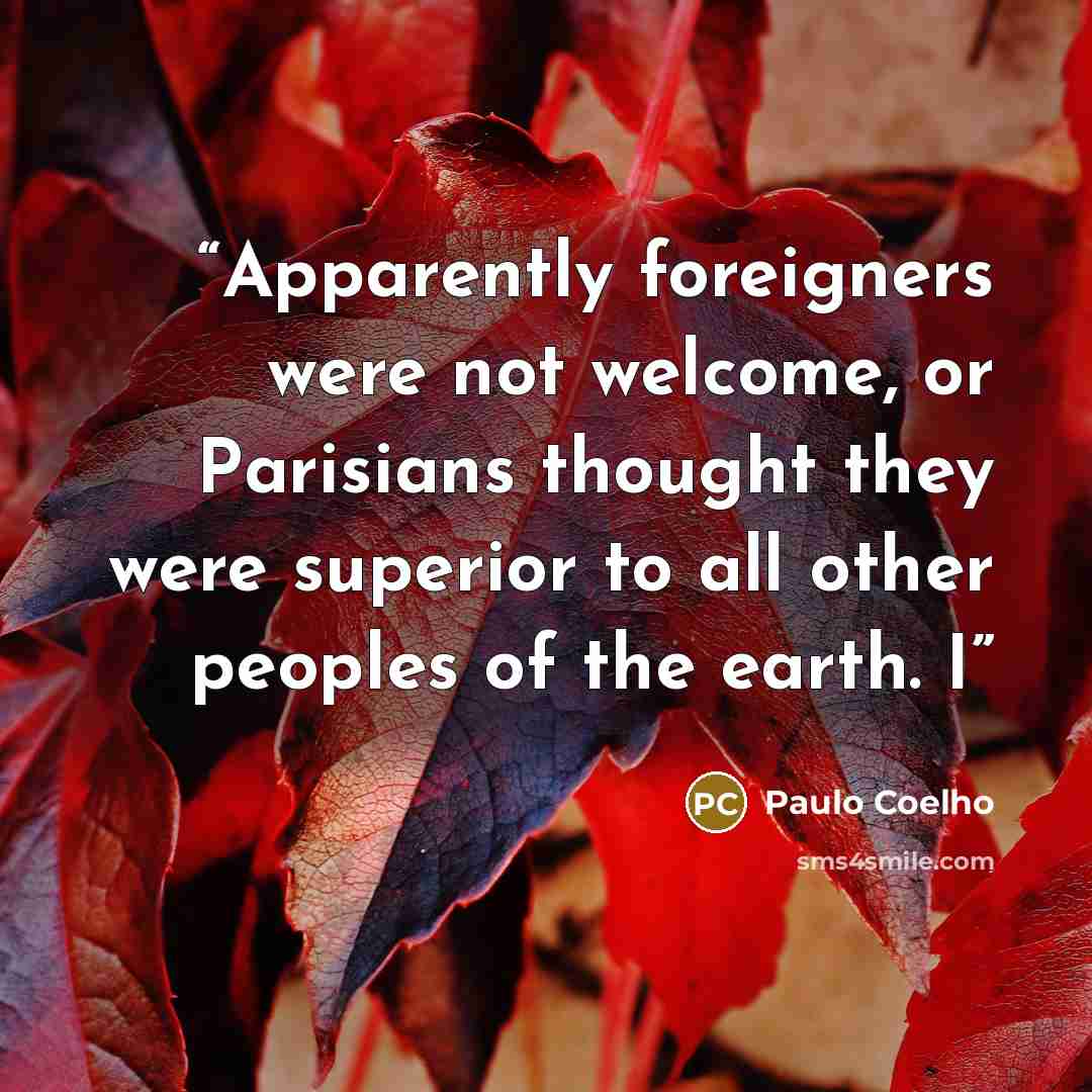 “Apparently foreigners were not welcome, or Parisians thought they were superior to all other peoples of the earth. I” quote by Paulo Coelho