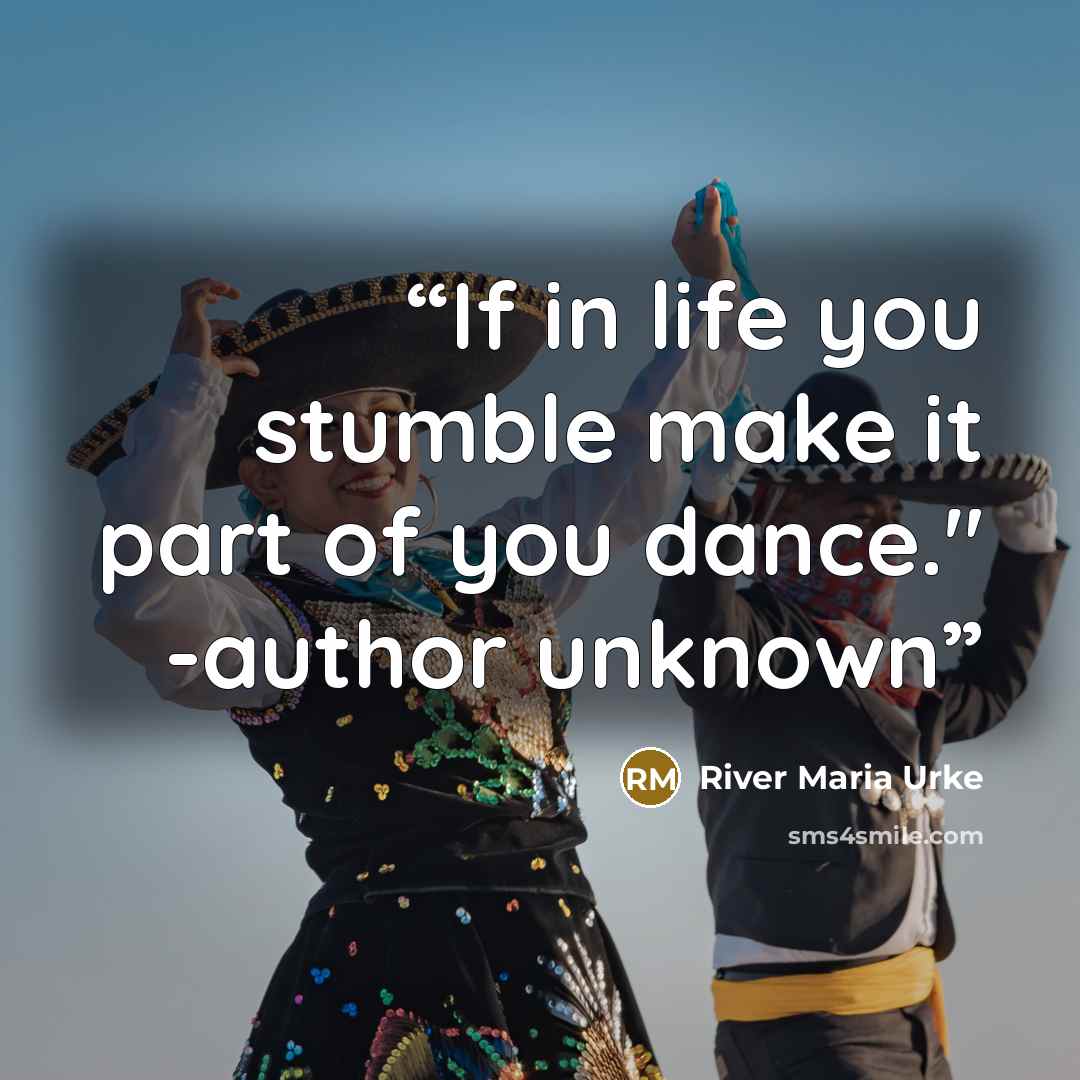 “If in life you stumble make it part of you dance." -author unknown” quote by River Maria Urke