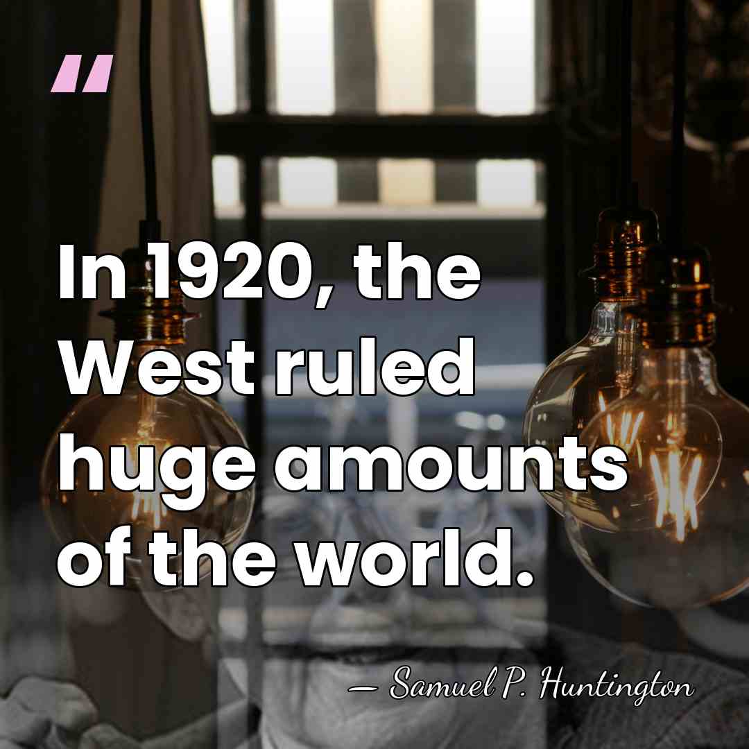 In 1920, the West ruled huge amounts of the world. - Samuel P. Huntington