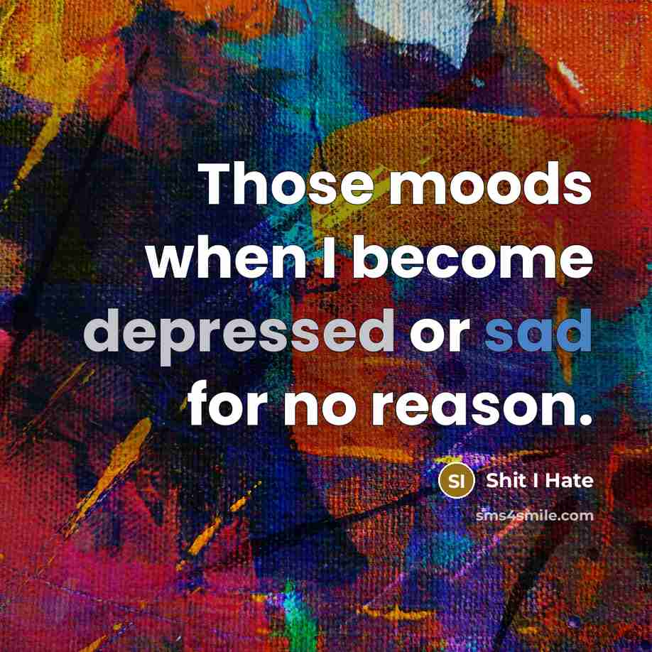 “Those moods when I become depressed or sad for no reason.” quote by Shit I Hate