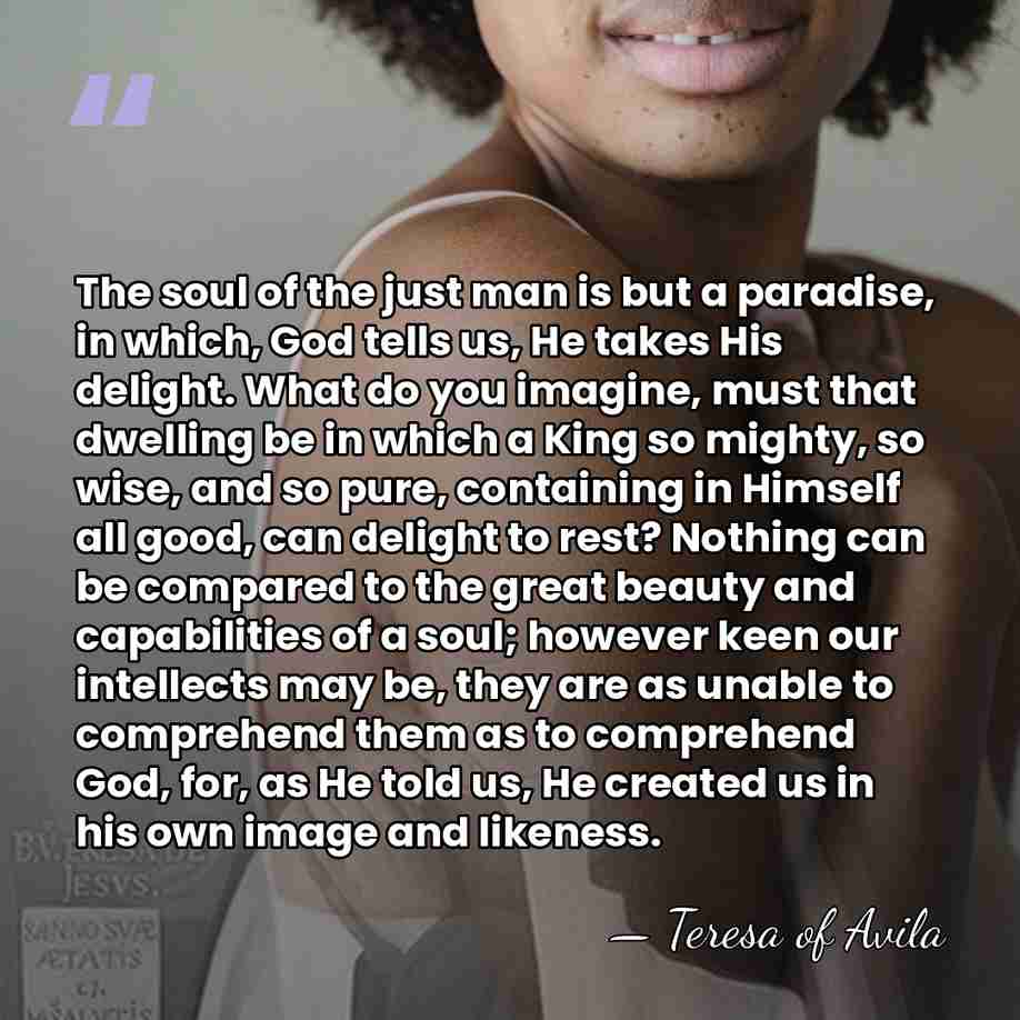 The soul of the just man is but a paradise, in which,&hellip; - Teresa of Avila
