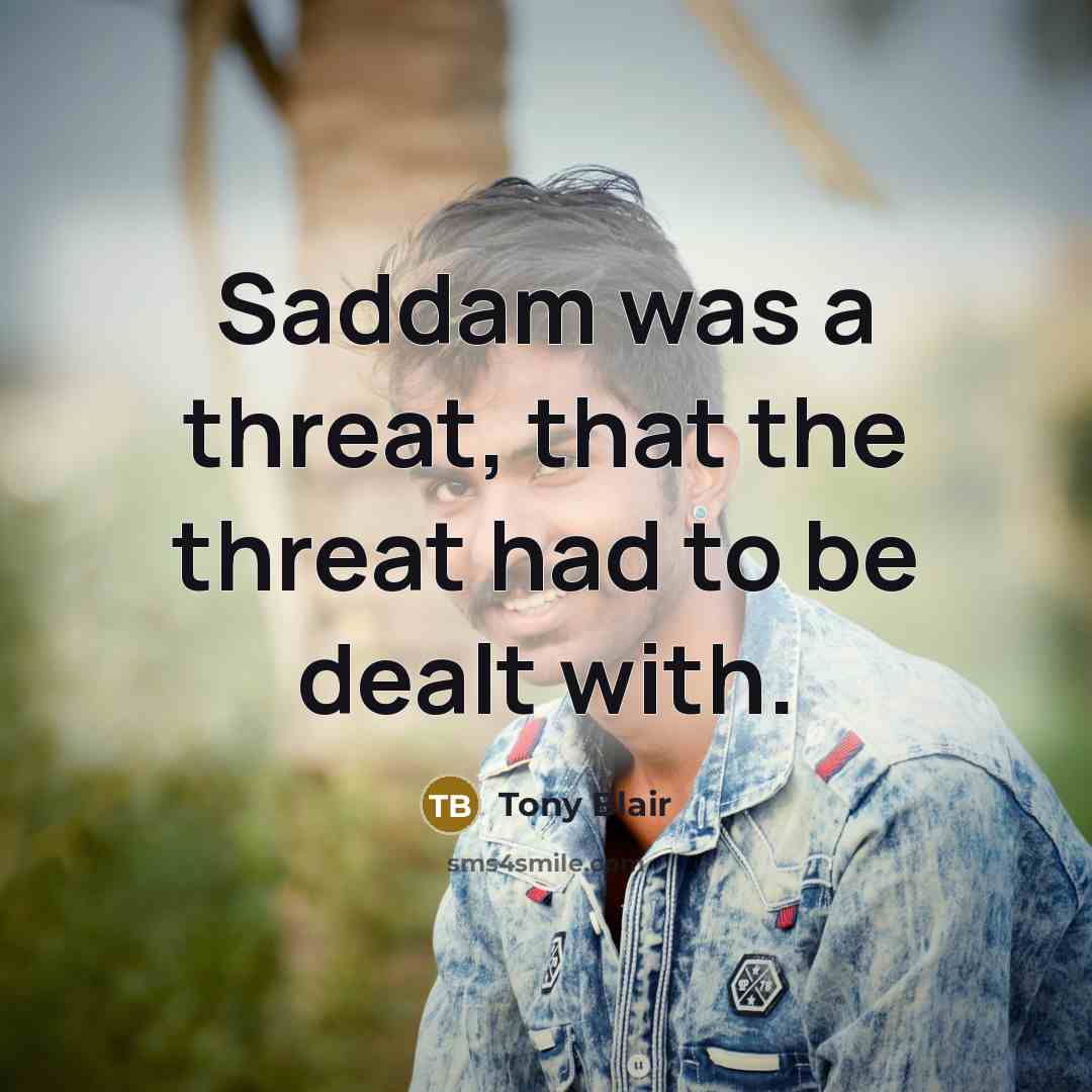 “Saddam was a threat, that the threat had to be dealt with.” quote by Tony Blair