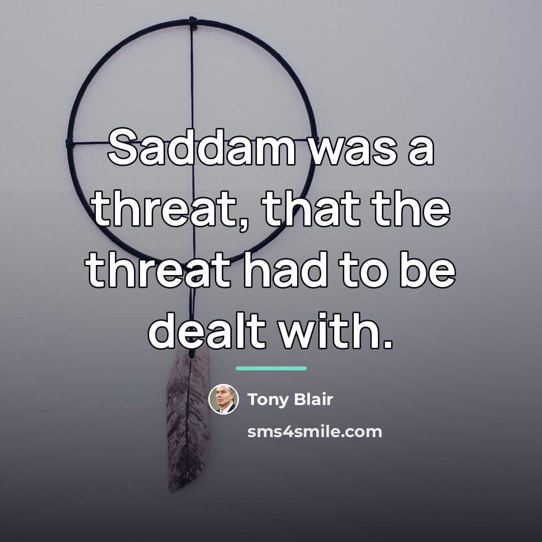 “Saddam was a threat, that the threat had to be…” quote by Tony Blair
