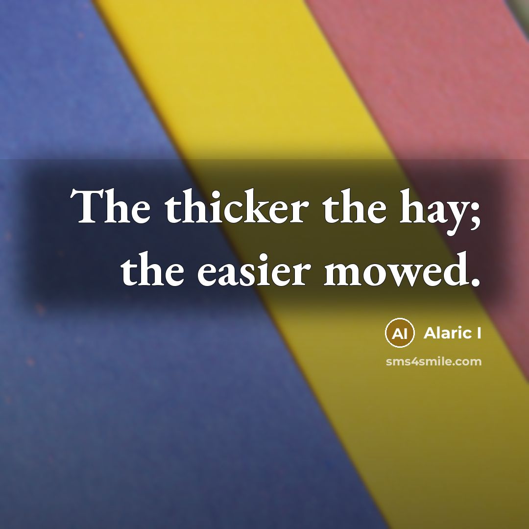 “The thicker the hay; the easier mowed.” quote by Alaric I