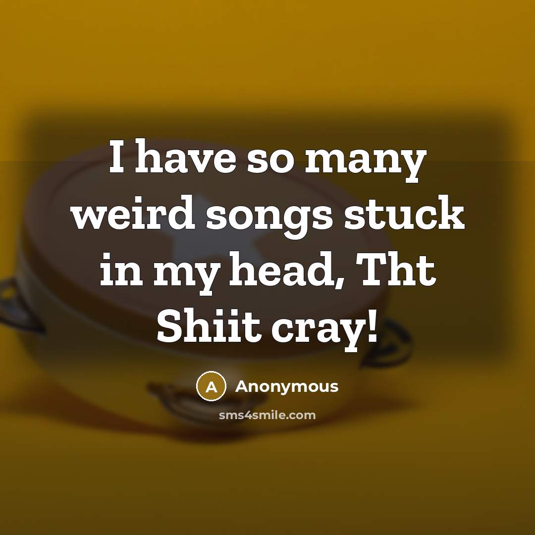 “I have so many weird songs stuck in my head,…” quote by Anonymous