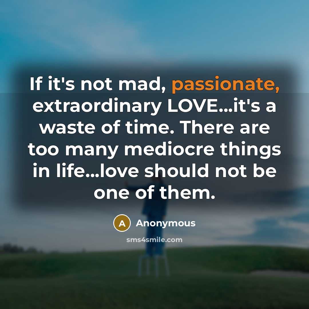 “If it's not mad, passionate, extraordinary LOVE...it's a waste of time. There are too many mediocre things in life...love should not be one of them.” quote by Anonymous