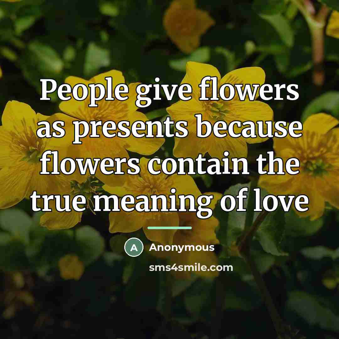 “People give flowers as presents because flowers contain the true…” quote by Anonymous